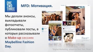 MFD: Мотивация.

Мы делали анонсы,
выкладывали
фотоотчеты,
публиковали посты, в
которых рассказывали
о Make-up сессиях
Maybelline Fashion
Day.
 