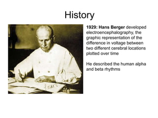 History
1929: Hans Berger developed
electroencephalography, the
graphic representation of the
difference in voltage between
two different cerebral locations
plotted over time
He described the human alpha
and beta rhythms
 