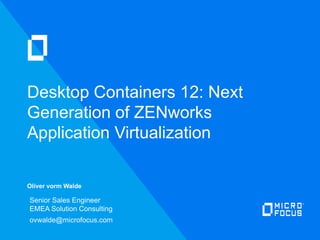 Oliver vorm Walde
Desktop Containers 12: Next
Generation of ZENworks
Application Virtualization
Senior Sales Engineer
EMEA Solution Consulting
ovwalde@microfocus.com
 