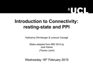 Introduction to Connectivity:
resting-state and PPI
Katharina Ohrnberger & Lorenzo Caciagli
Slides adapted from MfD 2014 by
Josh Kahan
(Thanks Josh!)
Wednesday 18th February 2015
 
