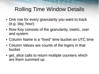 Rolling Time Window Details
●   One row for every granularity you want to track
    (e.g. day, hour)
●   Row Key consists ...