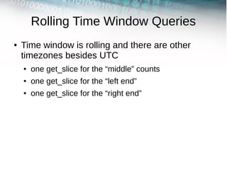Rolling Time Window Queries
●   Time window is rolling and there are other
    timezones besides UTC
    ●   one get_slice...