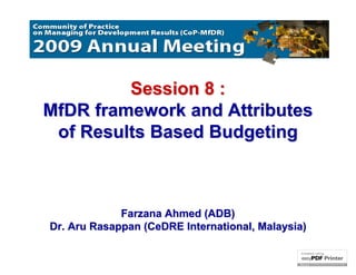 Session 8 :
MfDR framework and Attributes
 of Results Based Budgeting



             Farzana Ahmed (ADB)
Dr. Aru Rasappan (CeDRE International, Malaysia)
 