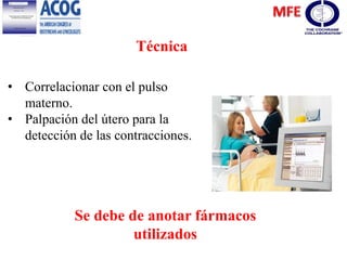Técnica
• Correlacionar con el pulso
materno.
• Palpación del útero para la
detección de las contracciones.
Se debe de anotar fármacos
utilizados
 