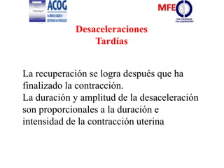La recuperación se logra después que ha
finalizado la contracción.
La duración y amplitud de la desaceleración
son proporcionales a la duración e
intensidad de la contracción uterina
Desaceleraciones
Tardías
 