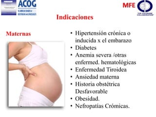 Indicaciones
• Hipertensión crónica o
inducida x el embarazo
• Diabetes
• Anemia severa /otras
enfermed. hematológicas
• Enfermedad Tiroidea
• Ansiedad materna
• Historia obstétrica
Desfavorable
• Obesidad.
• Nefropatías Crómicas.
Maternas
 