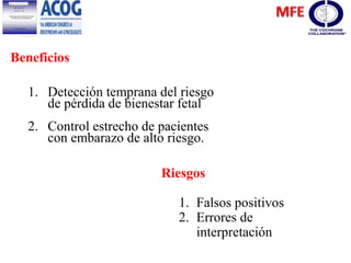 Beneficios
1. Detección temprana del riesgo
de pérdida de bienestar fetal
2. Control estrecho de pacientes
con embarazo de alto riesgo.
Riesgos
1. Falsos positivos
2. Errores de
interpretación
 