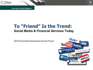 A new look at market intelligence
To “Friend” Is the Trend:
Social Media & Financial Services Today
2010 eCommerce Executive Council Forum
 
