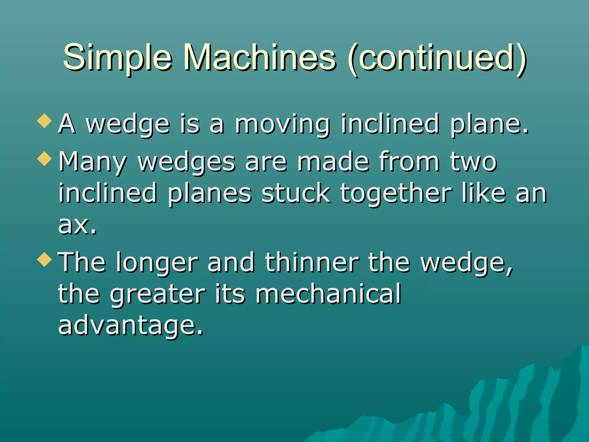 Simple Machines (continued)
A  wedge is a moving inclined plane.
 Many wedges are made from two
  inclined planes stuck together like an
  ax.
 The longer and thinner the wedge,
  the greater its mechanical
  advantage.
 