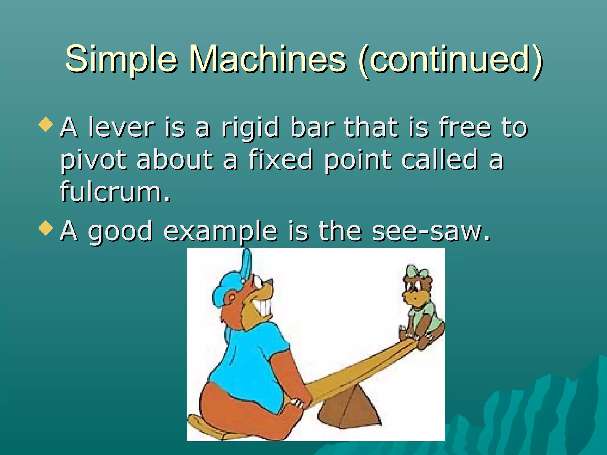 Simple Machines (continued)
A  lever is a rigid bar that is free to
  pivot about a fixed point called a
  fulcrum.
 A good example is the see-saw.
 