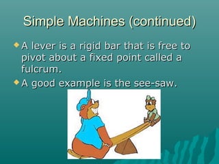 Simple Machines (continued)
A  lever is a rigid bar that is free to
  pivot about a fixed point called a
  fulcrum.
 A good example is the see-saw.
 