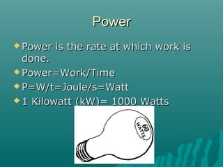 Power
 Power   is the rate at which work is
  done.
 Power=Work/Time

 P=W/t=Joule/s=Watt

 1 Kilowatt (kW)= 1000 Watts
 