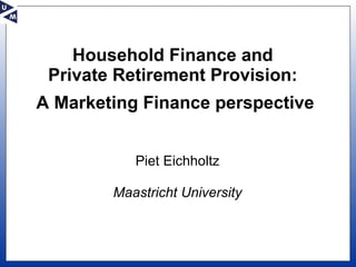 Household Finance and  Private Retirement Provision:  A Marketing Finance perspective Piet Eichholtz Maastricht University 