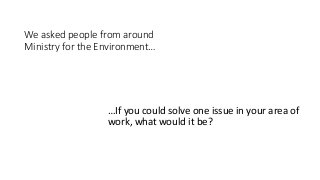 We asked people from around
Ministry for the Environment…
…If you could solve one issue in your area of
work, what would it be?
 