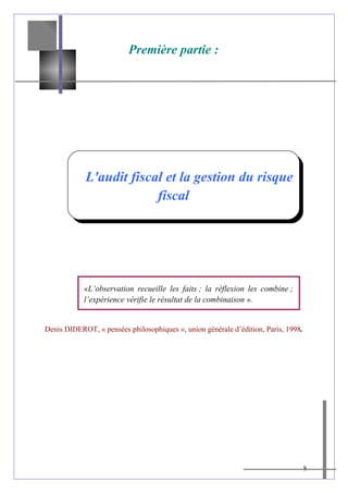 Première partie :
L'audit fiscal et la gestion du risque
fiscal
Denis DIDEROT, « pensées philosophiques », union générale d’édition, Paris, 1998.
8
«L’observation recueille les faits ; la réflexion les combine ;
l’expérience vérifie le résultat de la combinaison ».
 