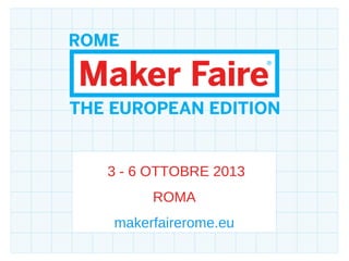 3 - 6 OTTOBRE 2013
ROMA
makerfairerome.eu
 