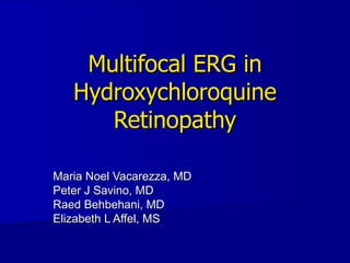 Multifocal ERG in
   Hydroxychloroquine
      Retinopathy

Maria Noel Vacarezza, MD
Peter J Savino, MD
Raed Behbehani, MD
Elizabeth L Affel, MS
 