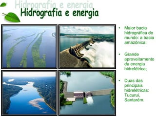 •   Maior bacia
    hidrográfica do
    mundo: a bacia
    amazônica;

•   Grande
    aproveitamento
    da energia
    hidrelétrica;

•   Duas das
    principais
    hidrelétricas:
    Tucuruí,
    Santarém.
 