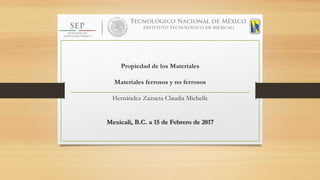 Propiedad de los Materiales
Materiales ferrosos y no ferrosos
Hernández Zazueta Claudia Michelle
Mexicali, B.C. a 15 de Febrero de 2017
 