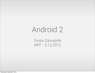 Android 2
                              Ondra Zahradník
                              MFF - 5.12.2012




Wednesday, December 5, 2012
 