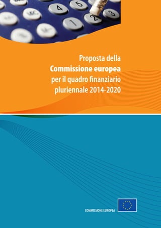 1
Proposta della
Commissione europea
per il quadro finanziario
pluriennale 2014-2020
COMMISSIONE EUROPEA
 