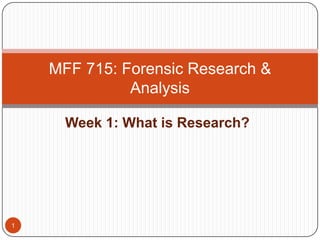 Week 1: What is Research?  MFF 715: Forensic Research & Analysis 1 