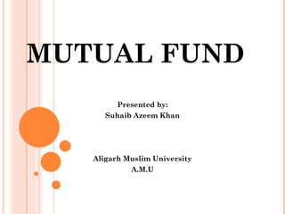 MUTUAL FUND Presented by: Suhaib Azeem Khan Aligarh Muslim University A.M.U 
