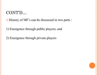 CONT’D… History of MF’s can be discussed in two parts : 1) Emergence through public players; and 2) Emergence through private players 