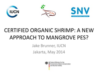 CERTIFIED ORGANIC SHRIMP: A NEW
APPROACH TO MANGROVE PES?
Jake Brunner, IUCN
Jakarta, May 2014
 