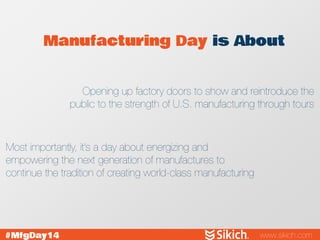 Manufacturing Day is About 
Opening up factory doors to show and reintroduce the public to the strength of U.S. manufactur...