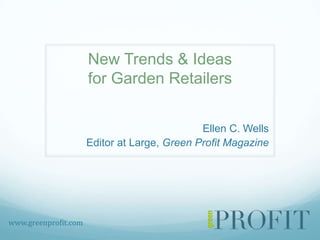 New Trends & Ideasfor Garden Retailers Ellen C. Wells Editor at Large, Green Profit Magazine  www.greenprofit.com 