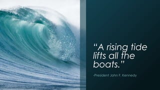 “A rising tide
lifts all the
boats.”
-President John F. Kennedy
 
