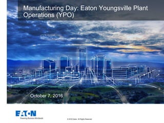 © 2016 Eaton. All Rights Reserved..
Manufacturing Day: Eaton Youngsville Plant
Operations (YPO)
October 7, 2016
 