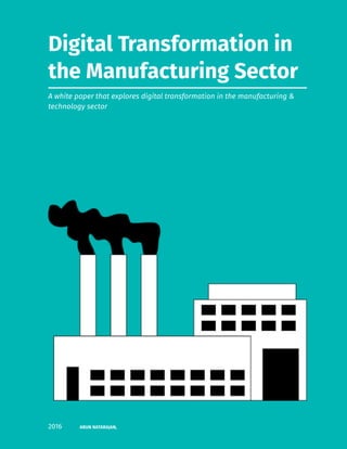 Digital Transformation in
the Manufacturing Sector
A white paper that explores digital transformation in the manufacturing &
technology sector
2016 ARUN NATARAJAN,
 
