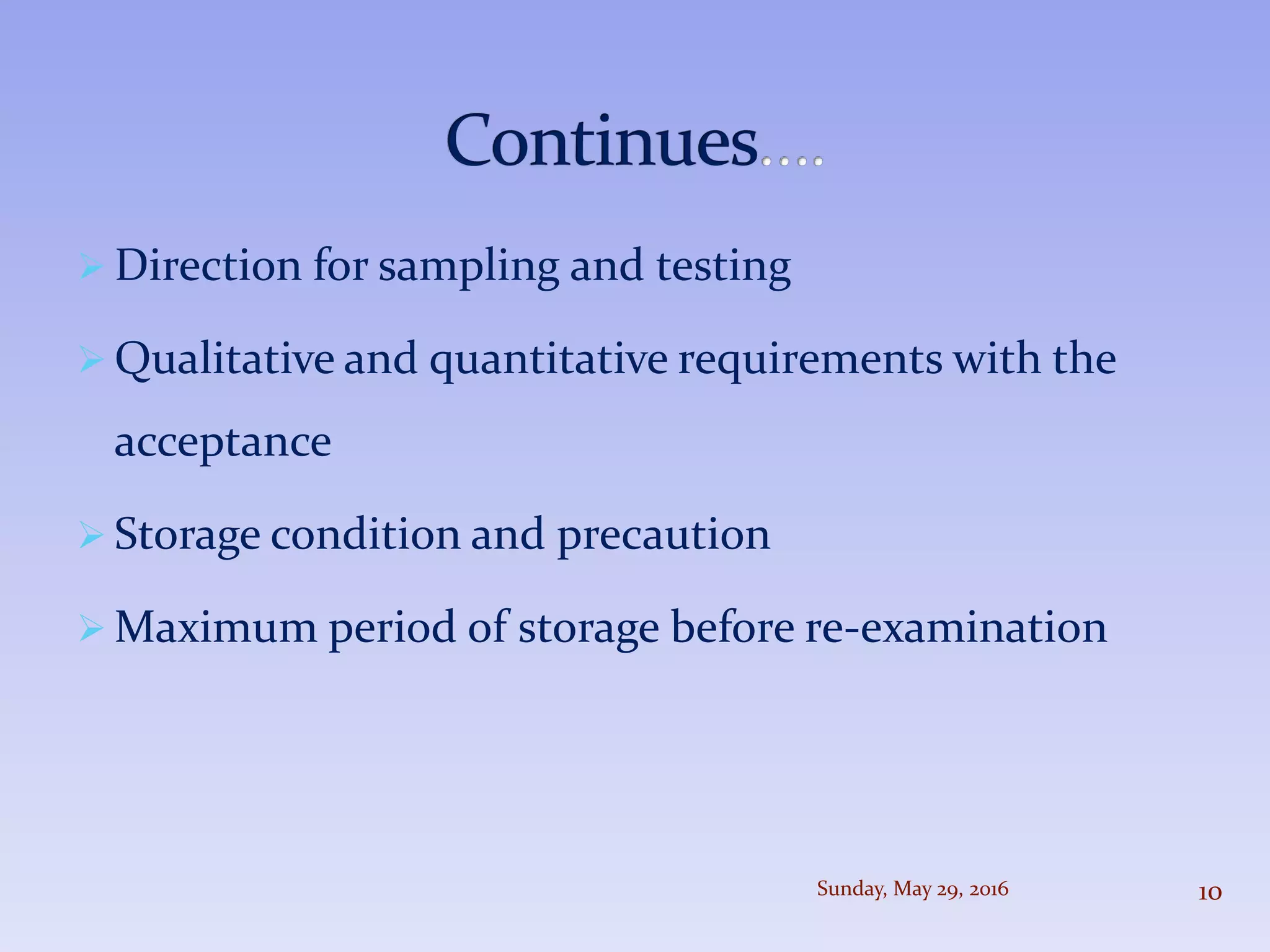  Direction for sampling and testing
 Qualitative and quantitative requirements with the
acceptance
 Storage condition and precaution
 Maximum period of storage before re-examination
Sunday, May 29, 2016 10
 