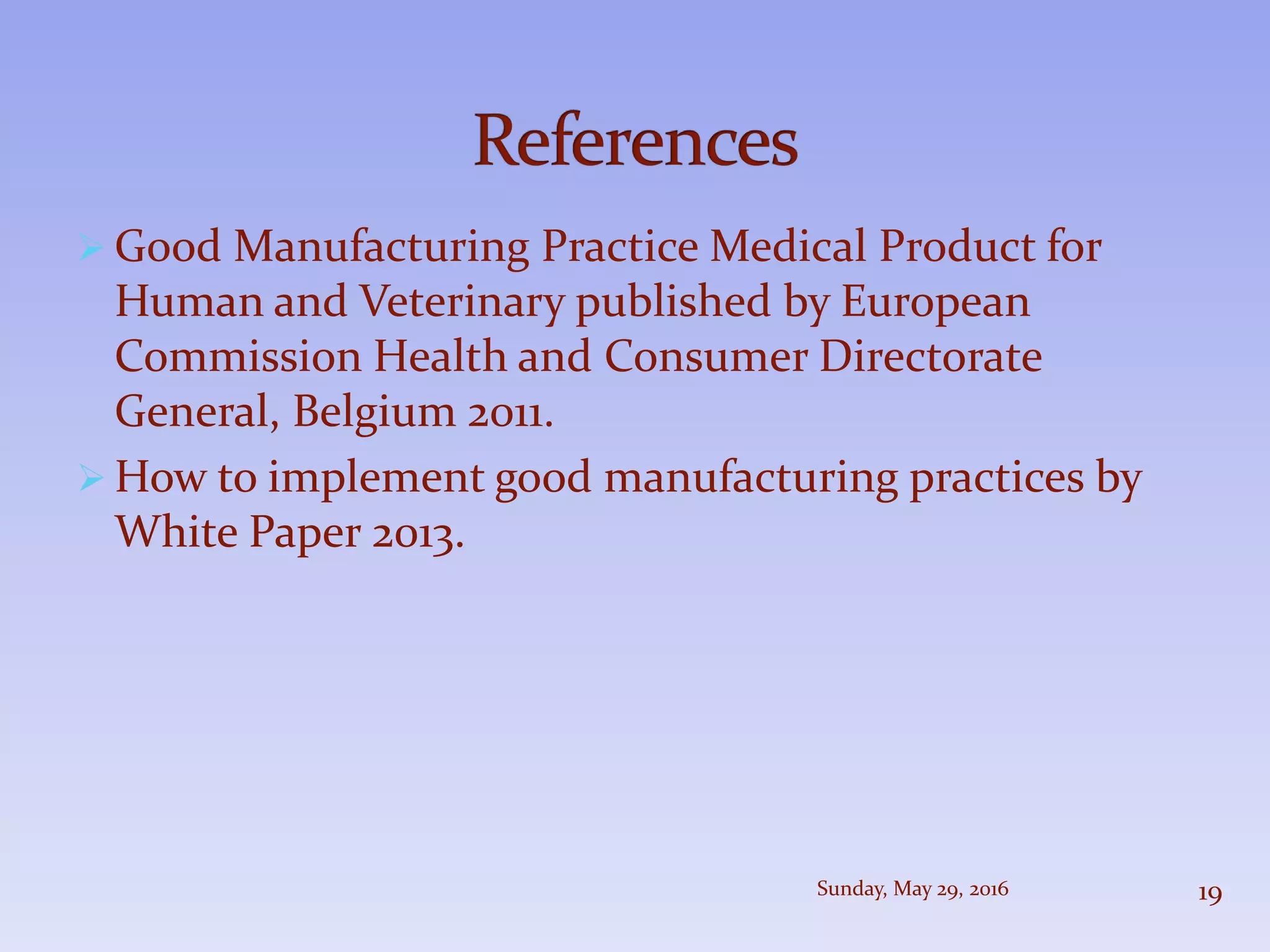  Good Manufacturing Practice Medical Product for
Human and Veterinary published by European
Commission Health and Consumer Directorate
General, Belgium 2011.
 How to implement good manufacturing practices by
White Paper 2013.
Sunday, May 29, 2016 19
 