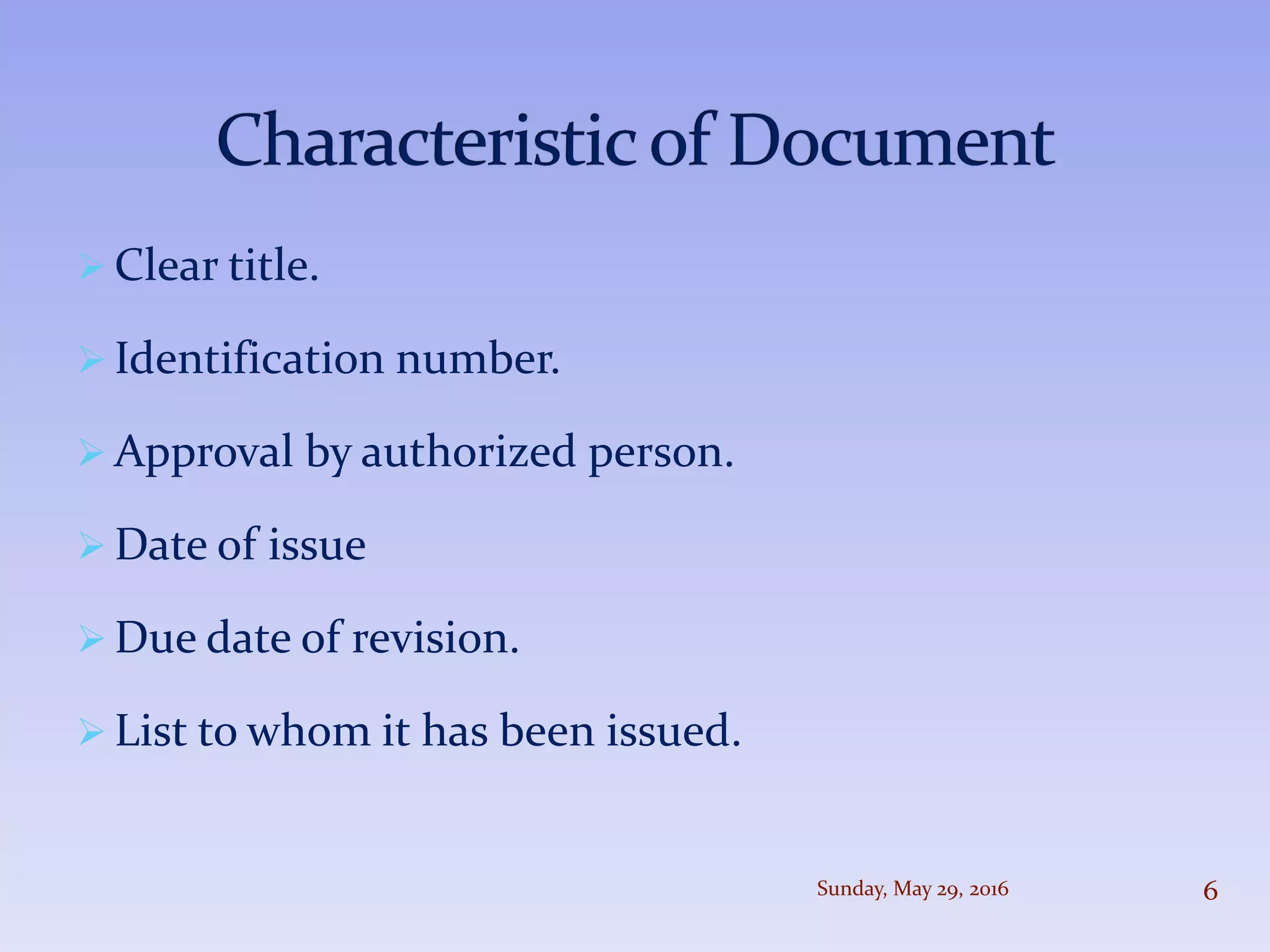  Clear title.
 Identification number.
 Approval by authorized person.
 Date of issue
 Due date of revision.
 List to whom it has been issued.
Sunday, May 29, 2016 6
 