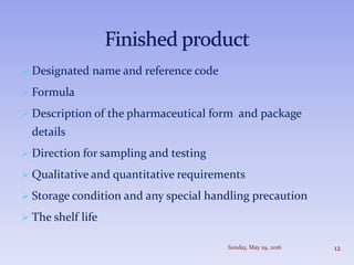  Designated name and reference code
 Formula
 Description of the pharmaceutical form and package
details
 Direction for sampling and testing
 Qualitative and quantitative requirements
 Storage condition and any special handling precaution
 The shelf life
Sunday, May 29, 2016 12
 