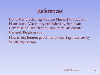  Good Manufacturing Practice Medical Product for
Human and Veterinary published by European
Commission Health and Consumer Directorate
General, Belgium 2011.
 How to implement good manufacturing practices by
White Paper 2013.
Sunday, May 29, 2016 19
 