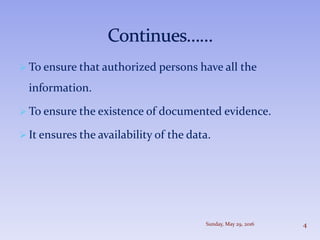  To ensure that authorized persons have all the
information.
 To ensure the existence of documented evidence.
 It ensures the availability of the data.
Sunday, May 29, 2016 4
 