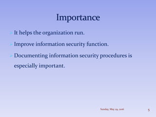  It helps the organization run.
 Improve information security function.
 Documenting information security procedures is
especially important.
Sunday, May 29, 2016 5
 