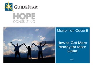M ONEY   FOR    G OOD II


                                                     How to Get More
                                                     Money for More
                                                          Good

                                                              2012



H O P E CO NS U LT I NG a n d G U I DES T AR U S A             #M on eyforG ood
 