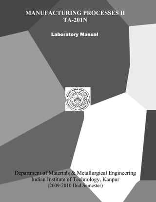 MANUFACTURING PROCESSES II
TA-201N
Laboratory Manual
Department of Materials & Metallurgical Engineering
Indian Institute of Technology, Kanpur
(2009-2010 IInd Semester)
 