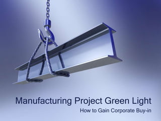 Manufacturing Project Green Light
How to Gain Corporate Buy-in
 