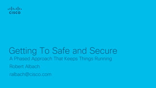A Phased Approach That Keeps Things Running
Robert Albach
ralbach@cisco.com
Getting To Safe and Secure
 