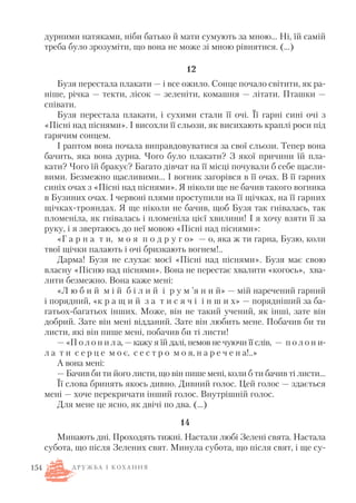 дурними натяками, ніби батько й мати сумують за мною… Ні, їй самій
треба було зрозуміти, що вона не може зі мною рівнятися. (…)
12
Бузя перестала плакати — і все ожило. Сонце почало світити, як ра
ніше, річка — текти, лісок — зеленіти, комашня — літати. Пташки —
співати.
Бузя перестала плакати, і сухими стали її очі. Її гарні сині очі з
«Пісні над піснями». І висохли її сльози, як висихають краплі роси під
гарячим сонцем.
І раптом вона почала виправдовуватися за свої сльози. Тепер вона
бачить, яка вона дурна. Чого було плакати? З якої причини їй пла
кати? Чого їй бракує? Багато дівчат на її місці почували б себе щасли
вими. Безмежно щасливими… І вогник загорівся в її очах. В її гарних
синіх очах з «Пісні над піснями». Я ніколи ще не бачив такого вогника
в Бузиних очах. І червоні плями проступили на її щічках, на її гарних
щічках трояндах. Я ще ніколи не бачив, щоб Бузя так гнівалась, так
пломеніла, як гнівалась і пломеніла цієї хвилини! І я хочу взяти її за
руку, і я звертаюсь до неї мовою «Пісні над піснями»:
«Г а р н а т и, м о я п о д р у г о» — о, яка ж ти гарна, Бузю, коли
твої щічки палають і очі бризкають вогнем!..
Дарма! Бузя не слухає моєї «Пісні над піснями». Бузя має свою
власну «Пісню над піснями». Вона не перестає хвалити «когось», хва
лити безмежно. Вона каже мені:
«Л ю б и й м і й б і л и й і р у м ’я н и й» — мій наречений гарний
і порядний, «к р а щ и й з а т и с я ч і і н ш и х» — порядніший за ба
гатьох багатьох інших. Може, він не такий учений, як інші, зате він
добрий. Зате він мені відданий. Зате він любить мене. Побачив би ти
листи, які він пише мені, побачив би ті листи!
— «П о л о н и л а, — кажу я їй далі, немов не чуючи її слів, — п о л о н и
л а т и с е р ц е м о є, с е с т р о м о я, н а р е ч е н а!..»
А вона мені:
— Бачив би ти його листи, що він пише мені, коли б ти бачив ті листи…
Її слова бринять якось дивно. Дивний голос. Цей голос — здається
мені — хоче перекричати інший голос. Внутрішній голос.
Для мене це ясно, як двічі по два. (…)
14
Минають дні. Проходять тижні. Настали любі Зелені свята. Настала
субота, що після Зелених свят. Минула субота, що після свят, і ще су
154 Д Р У Ж Б А І К О Х А Н Н Я
 