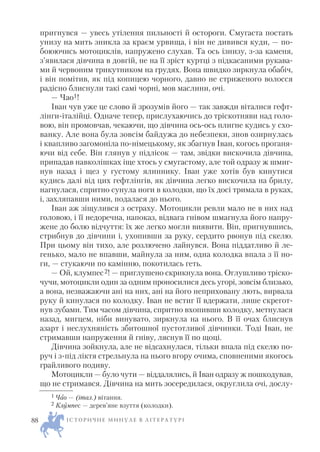 пригнувся — увесь утілення пильності й остороги. Смугаста постать
унизу на мить зникла за краєм урвища, і він не дивився куди, — по
боюючись мотоциклів, напружено слухав. Та ось ізнизу, з за каменя,
з’явилася дівчина в довгій, не на її зріст куртці з підкасаними рукава
ми й червоним трикутником на грудях. Вона швидко зиркнула обабіч,
і він помітив, як під копицею чорного, давно не стриженого волосся
радісно блиснули такі самі чорні, мов маслини, очі.
— Чао1!
Іван чув уже це слово й зрозумів його — так завжди віталися гефт
лінги італійці. Одначе тепер, прислухаючись до тріскотняви над голо
вою, він промовчав, чекаючи, що дівчина ось ось плигне кудись у схо
ванку. Але вона була зовсім байдужа до небезпеки, знов озирнулась
і квапливо загомоніла по німецькому, як збагнув Іван, когось проганя
ючи від себе. Він глянув у підлісок — там, звідки вискочила дівчина,
припадав навколішках іще хтось у смугастому, але той одразу ж шмиг
нув назад і щез у густому ялиннику. Іван уже хотів був кинутися
кудись далі від цих гефтлінгів, як дівчина легко вискочила на брилу,
нагнулася, спритно сунула ноги в колодки, що їх досі тримала в руках,
і, захляпавши ними, подалася до нього.
Іван аж зіщулився з остраху. Мотоцикли ревли мало не в них над
головою, і її недоречна, напоказ, відвага гнівом шмагнула його напру
жене до болю відчуття: їх же легко могли виявити. Він, пригнувшись,
стрибнув до дівчини і, ухопивши за руку, сердито рвонув під скелю.
При цьому він тихо, але розлючено лайнувся. Вона піддатливо й ле
генько, мало не впавши, майнула за ним, одна колодка впала з її но
ги, — стукаючи по камінню, покотилась геть.
— Ой, клумпес2! — приглушено скрикнула вона. Оглушливо тріско
чучи, мотоцикли один за одним проносилися десь угорі, зовсім близько,
а вона, незважаючи ані на них, ані на його неприховану лють, вирвала
руку й кинулася по колодку. Іван не встиг її вдержати, лише скрегот
нув зубами. Тим часом дівчина, спритно вхопивши колодку, метнулася
назад, мигцем, ніби винувато, зиркнула на нього. В її очах блиснув
азарт і неслухняність збитошної пустотливої дівчинки. Тоді Іван, не
стримавши напруження й гніву, ляснув її по щоці.
Дівчина зойкнула, але не відсахнулася, тільки впала під скелю по
руч і з під ліктя стрельнула на нього вгору очима, сповненими якогось
грайливого подиву.
Мотоцикли — було чути — віддалялись, й Іван одразу ж пошкодував,
що не стримався. Дівчина на мить зосередилася, округлила очі, дослу
І С Т О Р И Ч Н Е М И Н У Л Е В Л І Т Е Р А Т У Р І88
1 Чао — (італ.) вітання.
2 Клумпес — дерев’яне взуття (колодки).
 