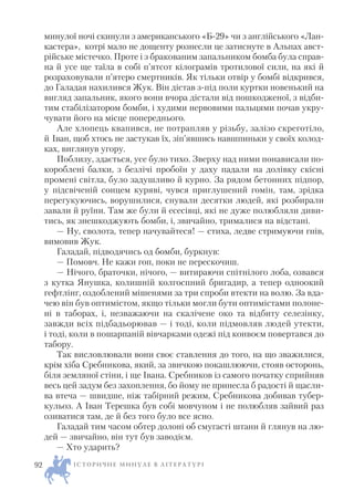 минулої ночі скинули з американського «Б 29» чи з англійського «Лан
кастера», котрі мало не дощенту рознесли це затиснуте в Альпах авст
рійське містечко. Проте і з бракованим запальником бомба була справ
на й усе ще таїла в собі п’ятсот кілограмів тротилової сили, на які й
розраховували п’ятеро смертників. Як тільки отвір у бомбі відкрився,
до Галадая нахилився Жук. Він дістав з під поли куртки новенький на
вигляд запальник, якого вони вчора дістали від пошкодженої, з відби
тим стабілізатором бомби, і худими нервовими пальцями почав укру
чувати його на місце попереднього.
Але хлопець квапився, не потрапляв у різьбу, залізо скреготіло,
й Іван, щоб хтось не застукав їх, зіп’явшись навшпиньки у своїх колод
ках, виглянув угору.
Поблизу, здається, усе було тихо. Зверху над ними понависали по
короблені балки, з безлічі пробоїн у даху падали на долівку скісні
промені світла, було задушливо й курно. За рядом бетонних підпор,
у підсвіченій сонцем куряві, чувся приглушений гомін, там, зрідка
перегукуючись, ворушилися, снували десятки людей, які розбирали
завали й руїни. Там же були й есесівці, які не дуже полюбляли диви
тись, як знешкоджують бомби, і, звичайно, трималися на відстані.
— Ну, сволота, тепер начувайтеся! — стиха, ледве стримуючи гнів,
вимовив Жук.
Галадай, підводячись од бомби, буркнув:
— Помовч. Не кажи гоп, поки не перескочиш.
— Нічого, браточки, нічого, — витираючи спітнілого лоба, озвався
з кутка Янушка, колишній колгоспний бригадир, а тепер одноокий
гефтлінг, оздоблений мішенями за три спроби втекти на волю. За вда
чею він був оптимістом, якщо тільки могли бути оптимістами полоне
ні в таборах, і, незважаючи на скалічене око та відбиту селезінку,
завжди всіх підбадьорював — і тоді, коли підмовляв людей утекти,
і тоді, коли в пошарпаній вівчарками одежі під конвоєм повертався до
табору.
Так висловлювали вони своє ставлення до того, на що зважилися,
крім хіба Сребникова, який, за звичкою покашлюючи, стояв осторонь,
біля земляної стіни, і ще Івана. Сребников із самого початку сприйняв
весь цей задум без захоплення, бо йому не принесла б радості й щасли
ва втеча — швидше, ніж табірний режим, Сребникова добивав тубер
кульоз. А Іван Терешка був собі мовчуном і не полюбляв зайвий раз
озиватися там, де й без того було все ясно.
Галадай тим часом обтер долоні об смугасті штани й глянув на лю
дей — звичайно, він тут був заводієм.
— Хто ударить?
І С Т О Р И Ч Н Е М И Н У Л Е В Л І Т Е Р А Т У Р І92
 