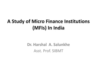 A Study of Micro Finance Institutions
(MFIs) In India
Dr. Harshal A. Salunkhe
Asst. Prof. SIBMT
 