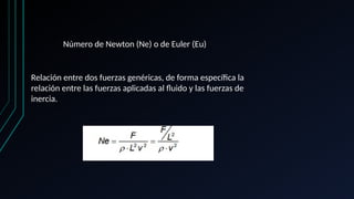 Número de Newton (Ne) o de Euler (Eu)
Relación entre dos fuerzas genéricas, de forma específica la
relación entre las fuerzas aplicadas al fluido y las fuerzas de
inercia.
 